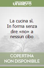 La cucina sì. In forma senza dire «no» a nessun cibo libro