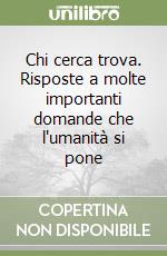 Chi cerca trova. Risposte a molte importanti domande che l'umanità si pone