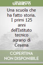 Una scuola che ha fatto storia. I primi 125 anni dell'Istituto tecnico agrario di Cesena