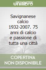 Savignanese calcio 1932-2007. 75 anni di calcio e passione di tutta una città libro