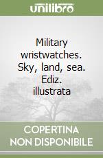 Military wristwatches. Sky, land, sea. Ediz. illustrata