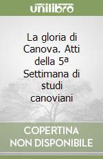 La gloria di Canova. Atti della 5ª Settimana di studi canoviani libro