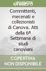 Committenti, mecenati e collezionisti di Canova. Atti della 6ª Settimana di studi canoviani libro