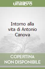 Intorno alla vita di Antonio Canova