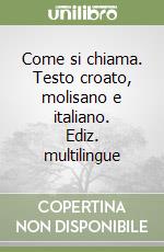 Come si chiama. Testo croato, molisano e italiano. Ediz. multilingue