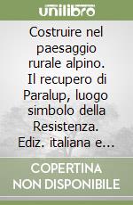 Costruire nel paesaggio rurale alpino. Il recupero di Paralup, luogo simbolo della Resistenza. Ediz. italiana e inglese