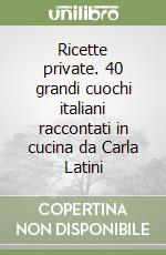 Ricette private. 40 grandi cuochi italiani raccontati in cucina da Carla Latini