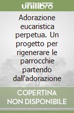 Adorazione eucaristica perpetua. Un progetto per rigenerare le parrocchie partendo dall'adorazione libro