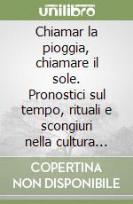 Chiamar la pioggia, chiamare il sole. Pronostici sul tempo, rituali e scongiuri nella cultura popolare di una vallata alpina libro