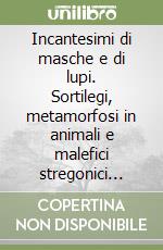 Incantesimi di masche e di lupi. Sortilegi, metamorfosi in animali e malefici stregonici nell'immaginario popolare di una vallata alpina libro