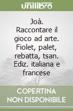 Joà. Raccontare il gioco ad arte. Fiolet, palet, rebatta, tsan. Ediz. italiana e francese