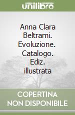 Anna Clara Beltrami. Evoluzione. Catalogo. Ediz. illustrata libro