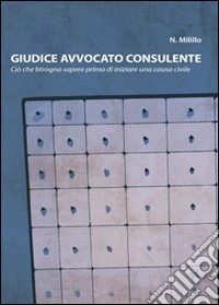 Giudice avvocato consulente. Ciò che bisogna sapere prima di iniziare una causa civile libro