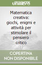 Matematica creativa: giochi, enigmi e attività per stimolare il pensiero critico