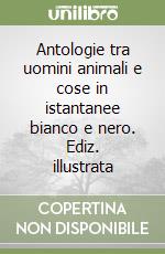 Antologie tra uomini animali e cose in istantanee bianco e nero. Ediz. illustrata libro