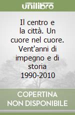 Il centro e la città. Un cuore nel cuore. Vent'anni di impegno e di storia 1990-2010