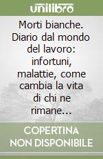 Morti bianche. Diario dal mondo del lavoro: infortuni, malattie, come cambia la vita di chi ne rimane coinvolto, cosa fanno i sindacati e che ruolo svolge la politic libro