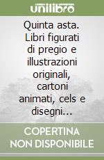 Quinta asta. Libri figurati di pregio e illustrazioni originali, cartoni animati, cels e disegni originali. Ediz. illustrata libro