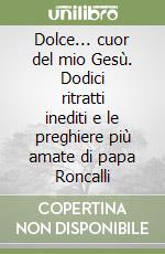 Dolce... cuor del mio Gesù. Dodici ritratti inediti e le preghiere più amate di papa Roncalli libro