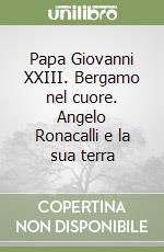 Papa Giovanni XXIII. Bergamo nel cuore. Angelo Ronacalli e la sua terra libro