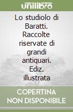 Lo studiolo di Baratti. Raccolte riservate di grandi antiquari. Ediz. illustrata libro