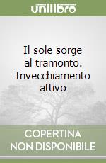 Il sole sorge al tramonto. Invecchiamento attivo libro