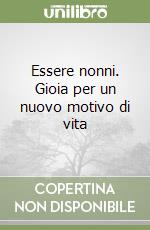 Essere nonni. Gioia per un nuovo motivo di vita libro