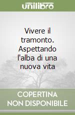 Vivere il tramonto. Aspettando l'alba di una nuova vita libro