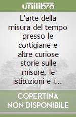 L'arte della misura del tempo presso le cortigiane e altre curiose storie sulle misure, le istituzioni e i personaggi che hanno edificato la moderna metrologia