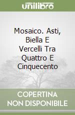 Mosaico. Asti, Biella E Vercelli Tra Quattro E Cinquecento libro