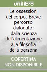 Le ossessioni del corpo. Breve percorso dialogato: dalla scienza dell'alimentazione alla filosofia della persona libro