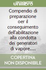 Compendio di preparazione oer il conseguimento dell'abilitazione alla condotta dei generatori di vapore. Elaborato in 20 lezioni pertinenti al programma min. di esam libro