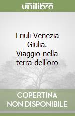 Friuli Venezia Giulia. Viaggio nella terra dell'oro