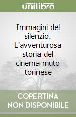 Immagini del silenzio. L'avventurosa storia del cinema muto torinese libro