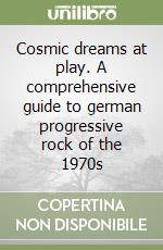 Cosmic dreams at play. A comprehensive guide to german progressive rock of the 1970s libro