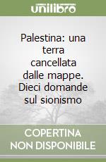 Palestina: una terra cancellata dalle mappe. Dieci domande sul sionismo