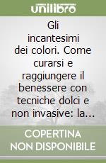 Gli incantesimi dei colori. Come curarsi e raggiungere il benessere con tecniche dolci e non invasive: la cromoterapia olistica libro