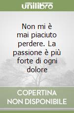 Non mi è mai piaciuto perdere. La passione è più forte di ogni dolore libro