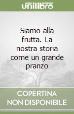 Siamo alla frutta. La nostra storia come un grande pranzo libro