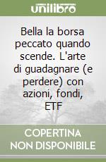 Bella la borsa peccato quando scende. L'arte di guadagnare (e perdere) con azioni, fondi, ETF