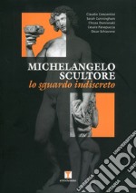 Michelangelo scultore. Lo sguardo indiscreto. Ediz. illustrata libro