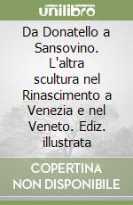 Da Donatello a Sansovino. L'altra scultura nel Rinascimento a Venezia e nel Veneto. Ediz. illustrata