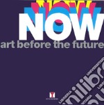 Now. Art before the future. Ediz. illustrata libro