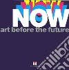 Now. Art before the future. Ediz. illustrata libro