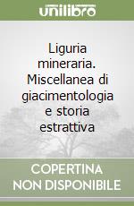 Liguria mineraria. Miscellanea di giacimentologia e storia estrattiva