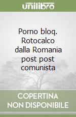 Porno bloq. Rotocalco dalla Romania post post comunista libro