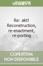 Re: akt! Reconstruction, re-enactment, re-porting libro