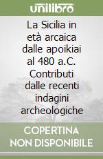 La Sicilia in età arcaica dalle apoikiai al 480 a.C. Contributi dalle recenti indagini archeologiche