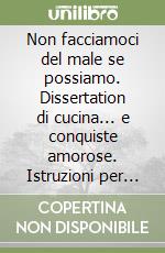 Non facciamoci del male se possiamo. Dissertation di cucina... e conquiste amorose. Istruzioni per l'uso