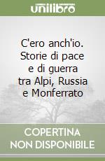 C'ero anch'io. Storie di pace e di guerra tra Alpi, Russia e Monferrato